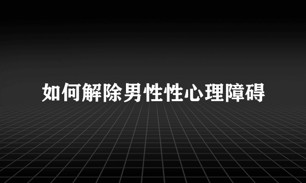 如何解除男性性心理障碍