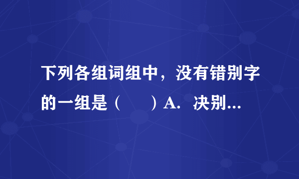 下列各组词组中，没有错别字的一组是（　 ）A．决别 　　矫揉造作 　　提纲 　　陈词烂调B．接洽 　　应接不暇 　　部署 　　变本加厉C．度假 　　密而不宣 　　殉职 　　自鸣不凡D．联贯 　　声誉鹊起 　　干练 　　张惶失措