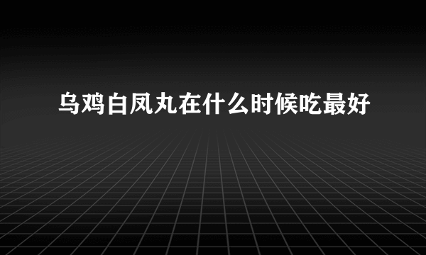 乌鸡白凤丸在什么时候吃最好