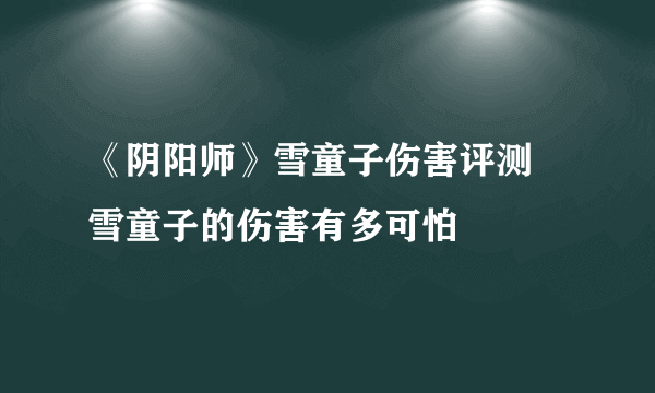 《阴阳师》雪童子伤害评测 雪童子的伤害有多可怕