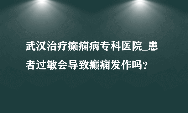 武汉治疗癫痫病专科医院_患者过敏会导致癫痫发作吗？