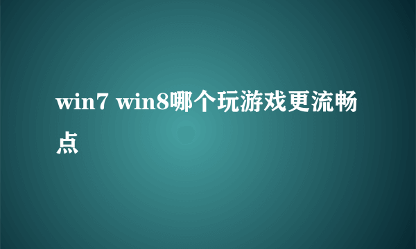 win7 win8哪个玩游戏更流畅点