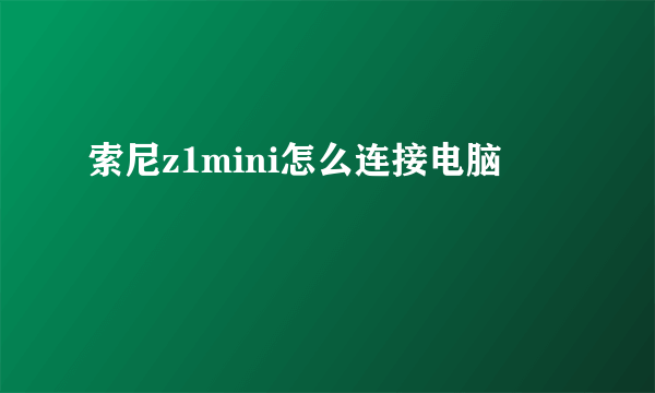 索尼z1mini怎么连接电脑