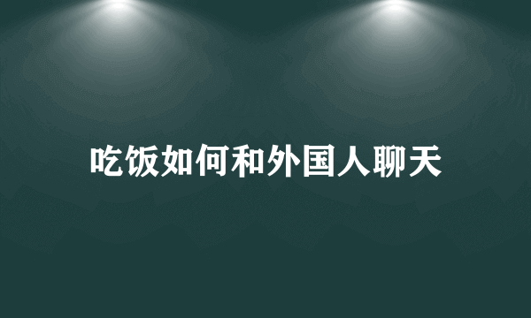 吃饭如何和外国人聊天