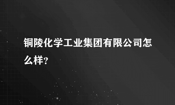 铜陵化学工业集团有限公司怎么样？