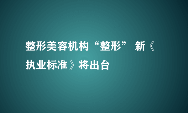 整形美容机构“整形” 新《执业标准》将出台