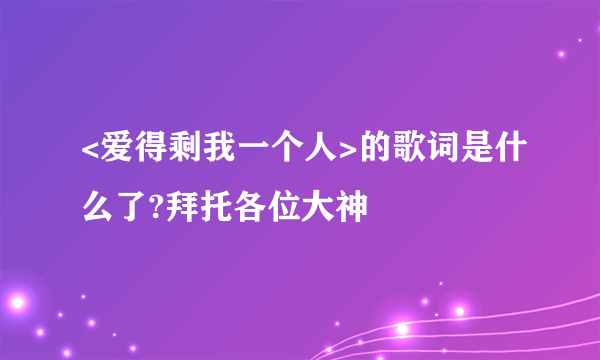 <爱得剩我一个人>的歌词是什么了?拜托各位大神