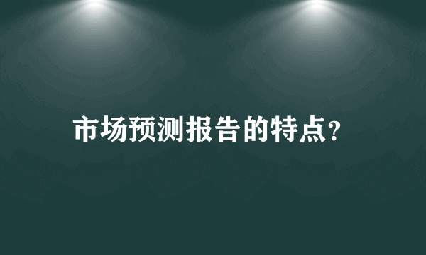 市场预测报告的特点？