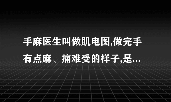 手麻医生叫做肌电图,做完手有点麻、痛难受的样子,是怎...