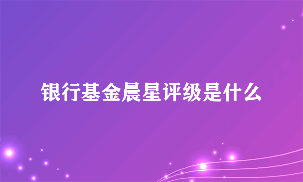 银行基金晨星评级是什么