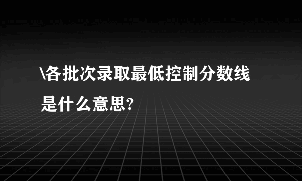 \各批次录取最低控制分数线是什么意思?