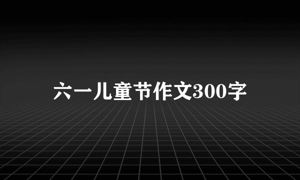 六一儿童节作文300字