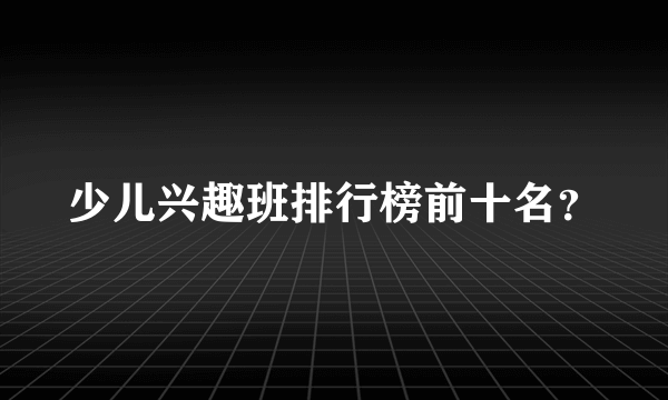 少儿兴趣班排行榜前十名？