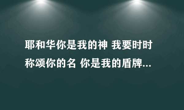 耶和华你是我的神 我要时时称颂你的名 你是我的盾牌 是我的荣