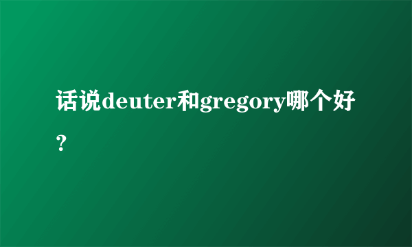 话说deuter和gregory哪个好？