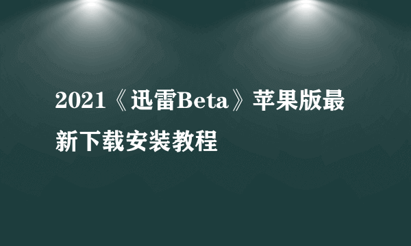 2021《迅雷Beta》苹果版最新下载安装教程