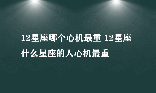 12星座哪个心机最重 12星座什么星座的人心机最重