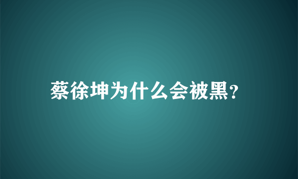 蔡徐坤为什么会被黑？