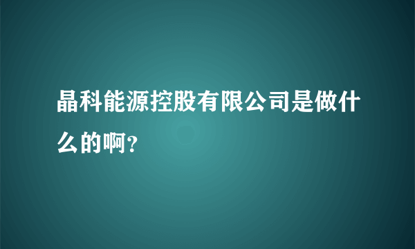 晶科能源控股有限公司是做什么的啊？