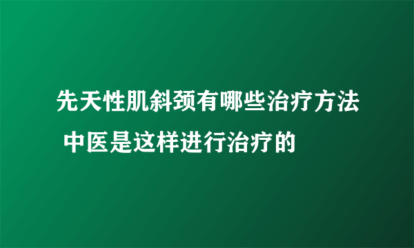 先天性肌斜颈有哪些治疗方法 中医是这样进行治疗的