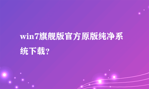 win7旗舰版官方原版纯净系统下载？