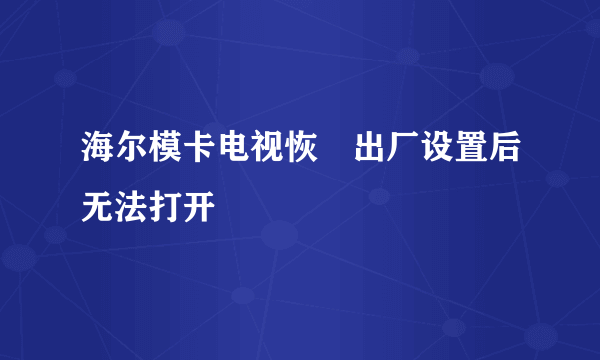 海尔模卡电视恢復出厂设置后无法打开