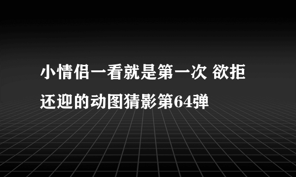 小情侣一看就是第一次 欲拒还迎的动图猜影第64弹