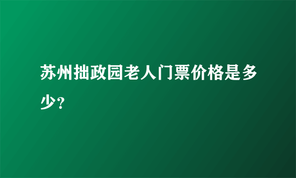 苏州拙政园老人门票价格是多少？