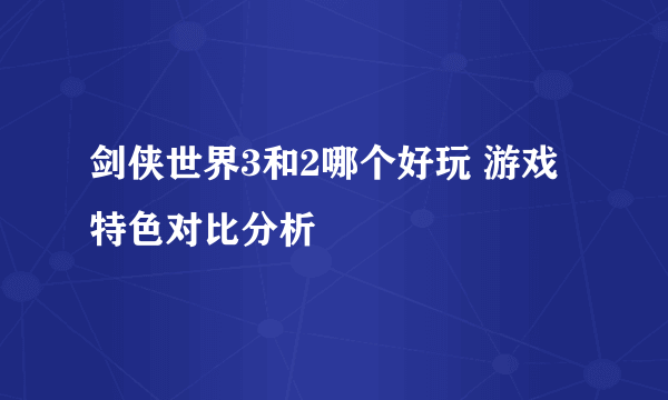 剑侠世界3和2哪个好玩 游戏特色对比分析