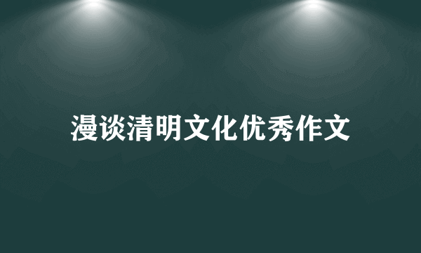 漫谈清明文化优秀作文