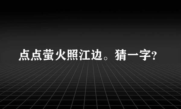 点点萤火照江边。猜一字？