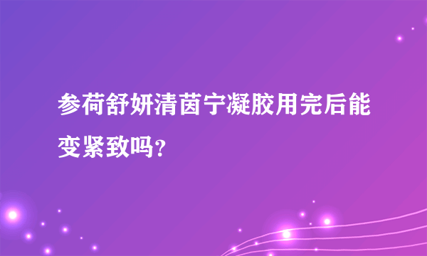 参荷舒妍清茵宁凝胶用完后能变紧致吗？