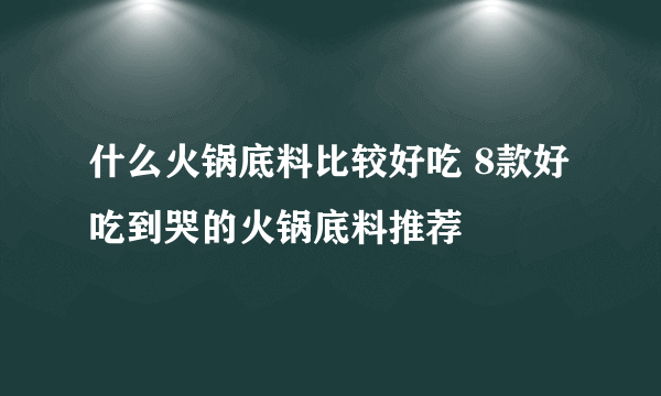 什么火锅底料比较好吃 8款好吃到哭的火锅底料推荐