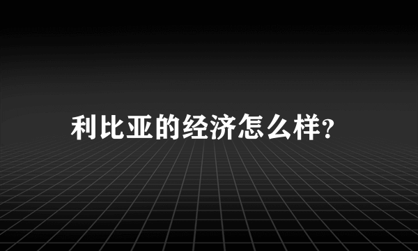 利比亚的经济怎么样？