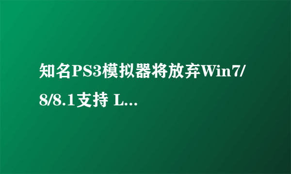 知名PS3模拟器将放弃Win7/8/8.1支持 Linux版仍可用