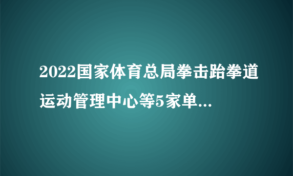 2022国家体育总局拳击跆拳道运动管理中心等5家单位拟聘用人员公示