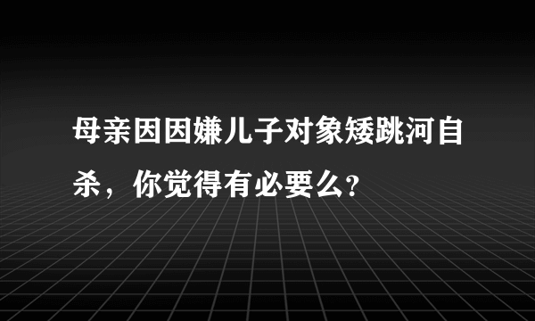 母亲因因嫌儿子对象矮跳河自杀，你觉得有必要么？