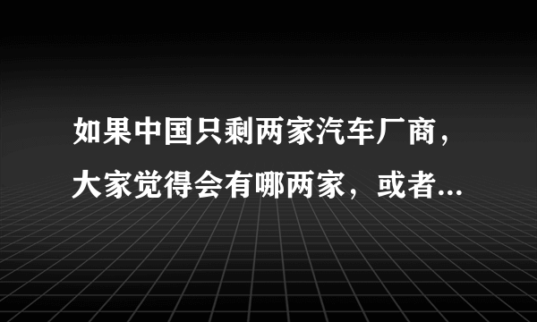 如果中国只剩两家汽车厂商，大家觉得会有哪两家，或者大家希望哪两家留下？