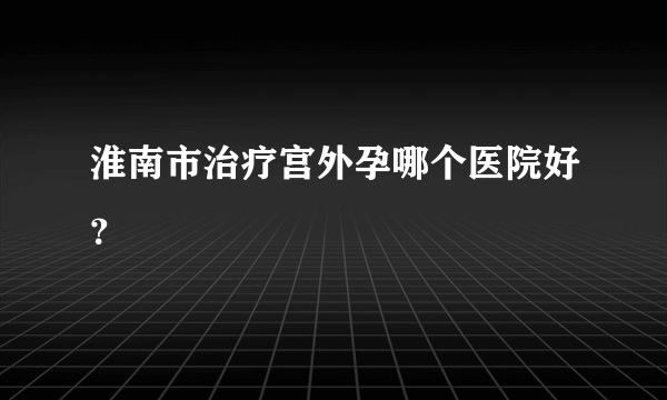 淮南市治疗宫外孕哪个医院好？