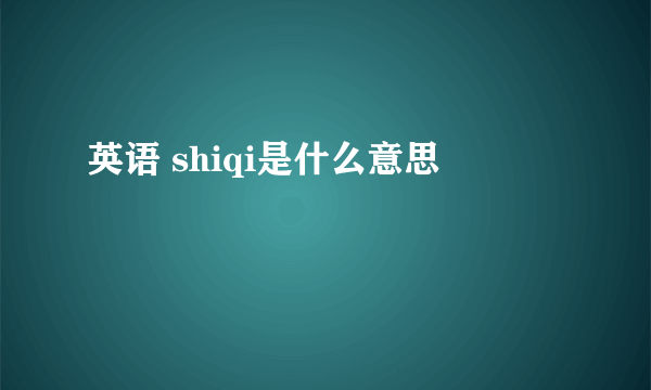 英语 shiqi是什么意思