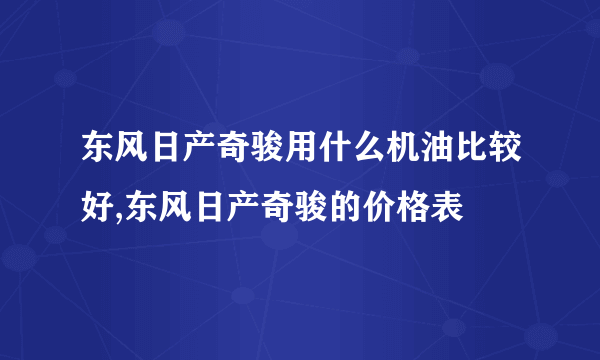 东风日产奇骏用什么机油比较好,东风日产奇骏的价格表