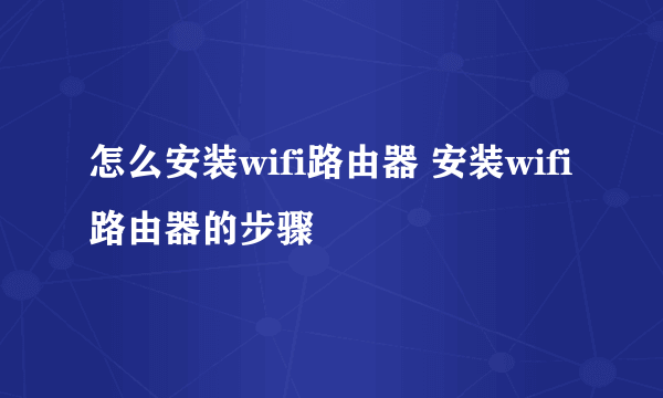 怎么安装wifi路由器 安装wifi路由器的步骤