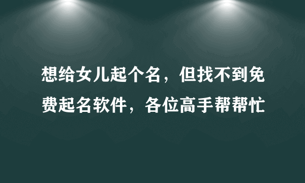 想给女儿起个名，但找不到免费起名软件，各位高手帮帮忙