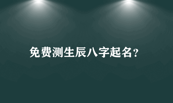 免费测生辰八字起名？