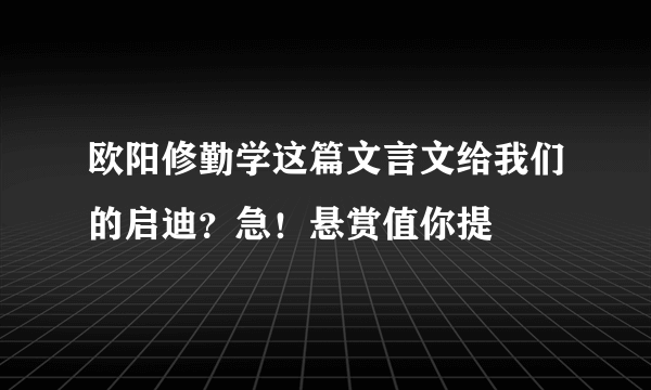 欧阳修勤学这篇文言文给我们的启迪？急！悬赏值你提