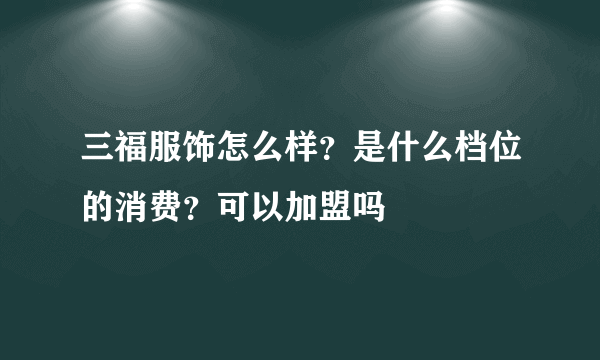 三福服饰怎么样？是什么档位的消费？可以加盟吗