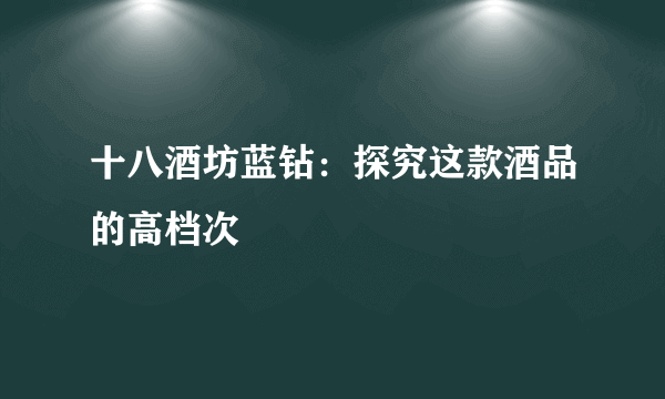 十八酒坊蓝钻：探究这款酒品的高档次