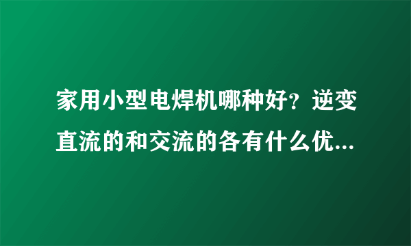 家用小型电焊机哪种好？逆变直流的和交流的各有什么优点和缺点