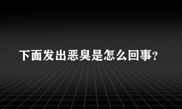 下面发出恶臭是怎么回事？