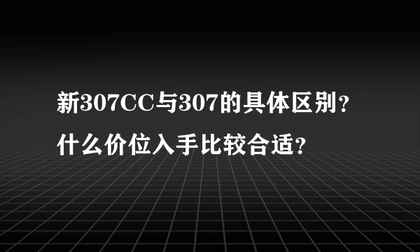 新307CC与307的具体区别？什么价位入手比较合适？